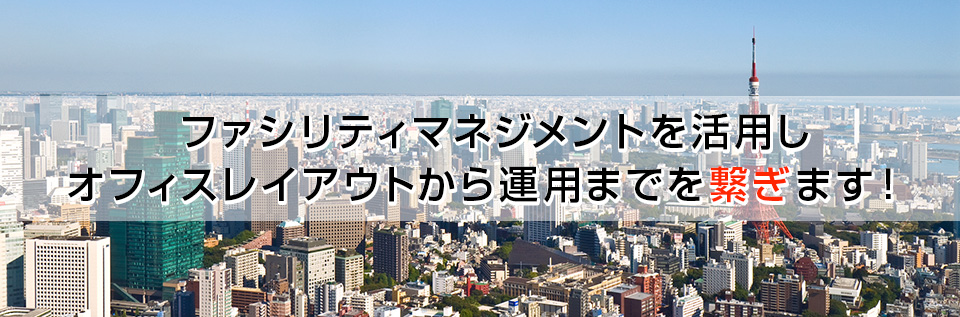 ファシリティマネジメントを活用し、オフィスレイアウトから運用までを繋ぎます！